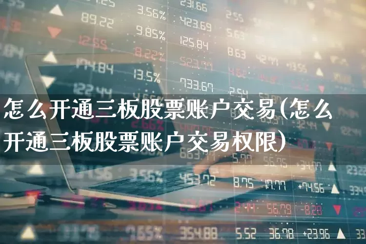 怎么开通三板股票账户交易(怎么开通三板股票账户交易权限)_https://www.wanyuyiyao.com_科创板_第1张