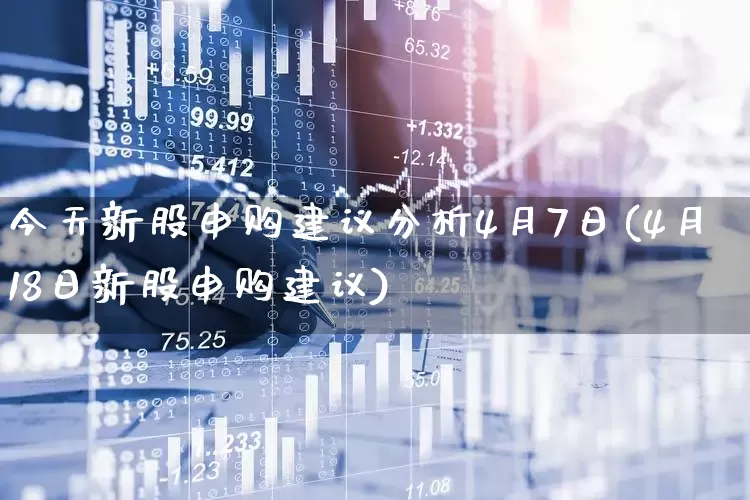 今天新股申购建议分析4月7日(4月18日新股申购建议)_https://www.wanyuyiyao.com_上交所_第1张