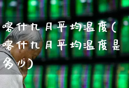喀什九月平均温度(喀什九月平均温度是多少)_https://www.wanyuyiyao.com_科创板_第1张
