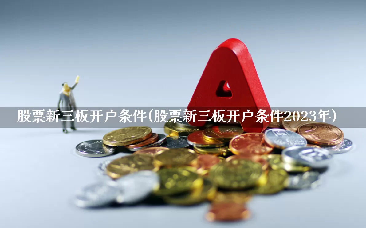 股票新三板开户条件(股票新三板开户条件2023年)_https://www.wanyuyiyao.com_创业板_第1张