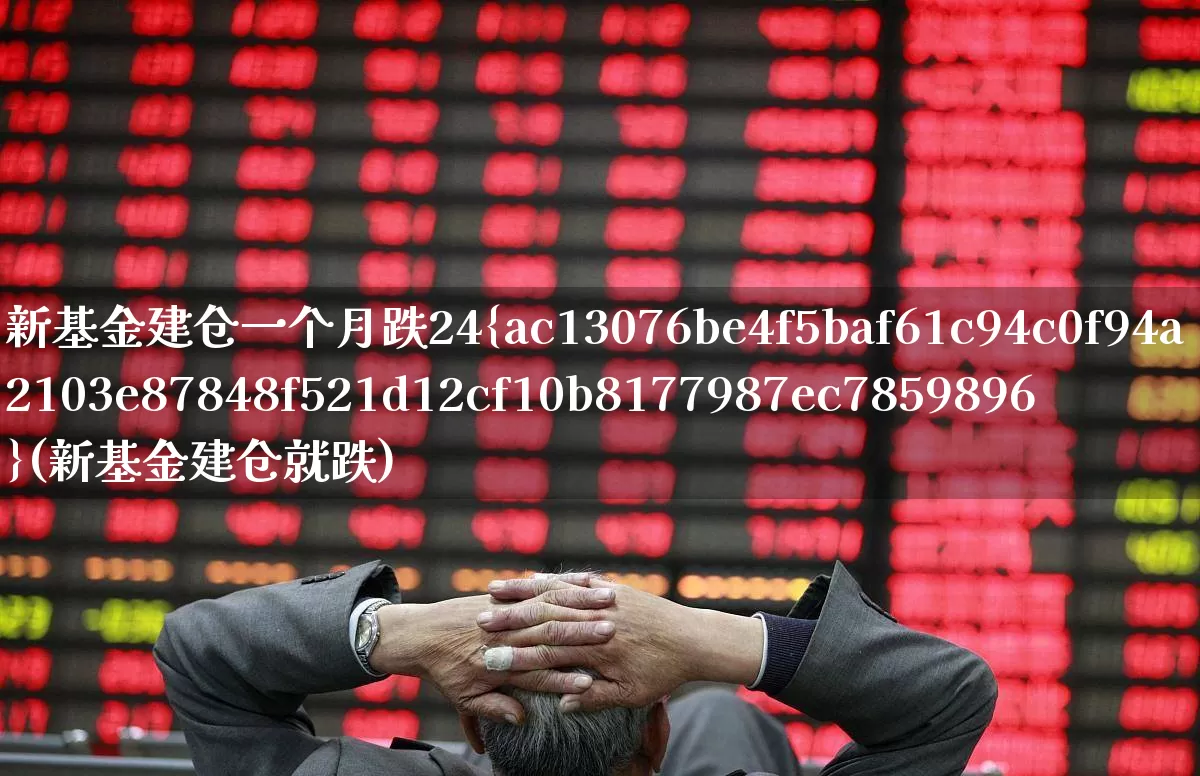 新基金建仓一个月跌24%(新基金建仓就跌)_https://www.wanyuyiyao.com_科创板_第1张