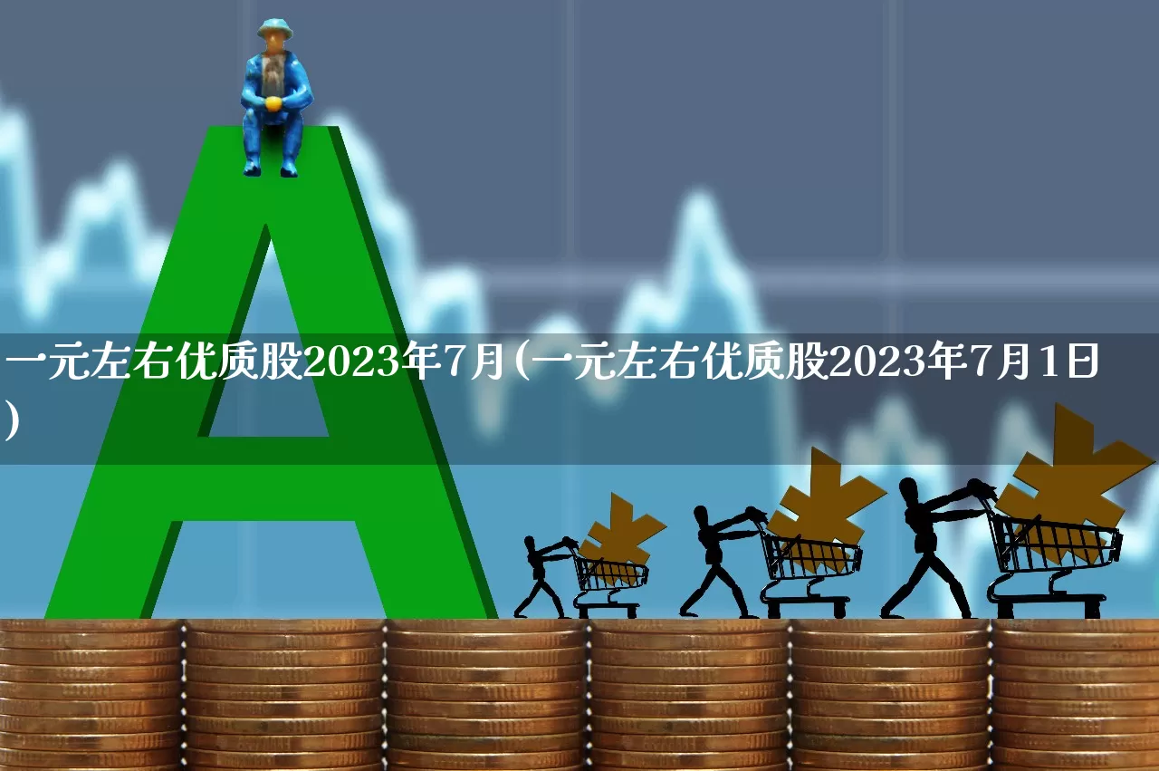 一元左右优质股2023年7月(一元左右优质股2023年7月1日)_https://www.wanyuyiyao.com_上交所_第1张