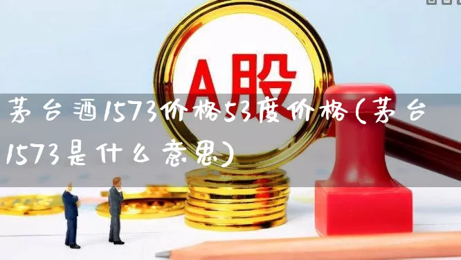 茅台酒1573价格53度价格(茅台1573是什么意思)_https://www.wanyuyiyao.com_北交所_第1张
