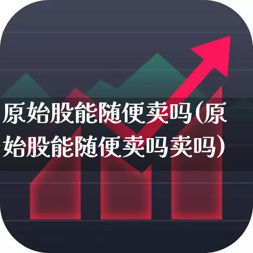 原始股能随便卖吗(原始股能随便卖吗卖吗)_https://www.wanyuyiyao.com_科创板_第1张