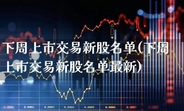 下周上市交易新股名单(下周上市交易新股名单最新)_https://www.wanyuyiyao.com_科创板_第1张