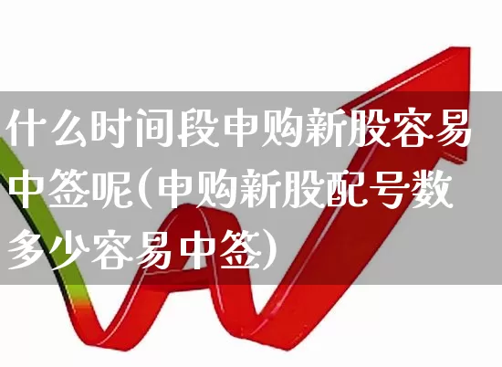 什么时间段申购新股容易中签呢(申购新股配号数多少容易中签)_https://www.wanyuyiyao.com_上交所_第1张