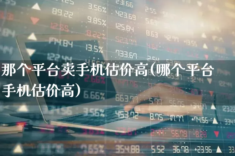 那个平台卖手机估价高(哪个平台手机估价高)_https://www.wanyuyiyao.com_上交所_第1张
