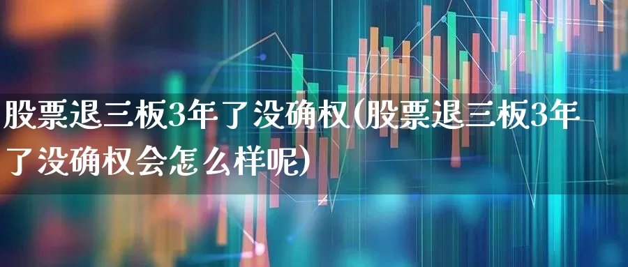 股票退三板3年了没确权(股票退三板3年了没确权会怎么样呢)_https://www.wanyuyiyao.com_深交所_第1张