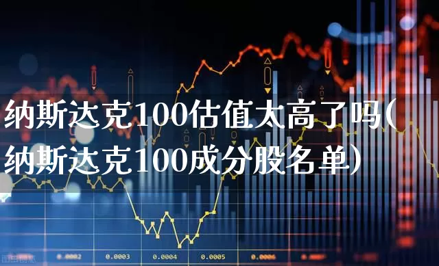 纳斯达克100估值太高了吗(纳斯达克100成分股名单)_https://www.wanyuyiyao.com_创业板_第1张