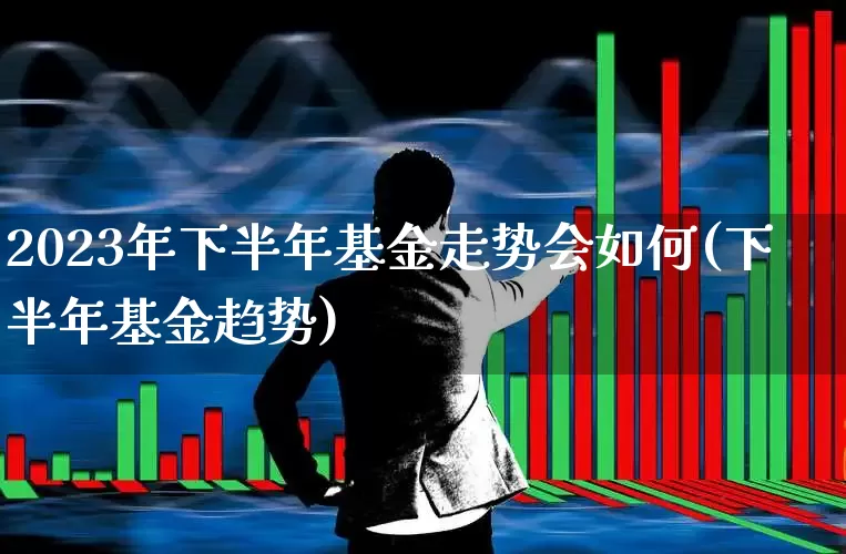 2023年下半年基金走势会如何(下半年基金趋势)_https://www.wanyuyiyao.com_创业板_第1张