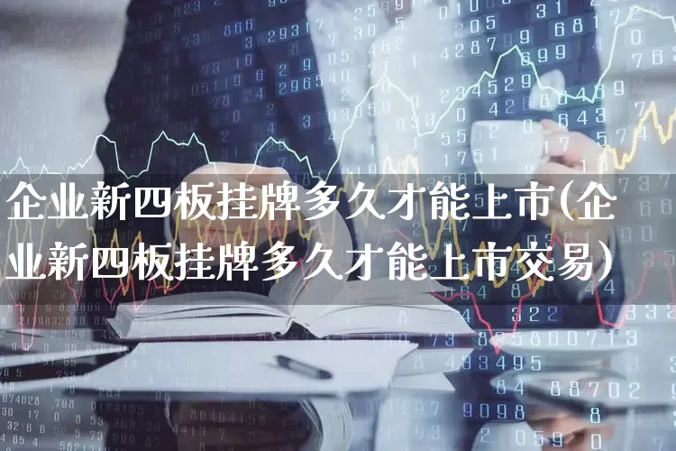 企业新四板挂牌多久才能上市(企业新四板挂牌多久才能上市交易)_https://www.wanyuyiyao.com_上交所_第1张