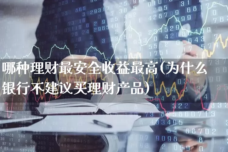 哪种理财最安全收益最高(为什么银行不建议买理财产品)_创业板_第1张_财经网 哪种理财最安全收益最高(为什么银行不建议买理财产品)_https://www.wanyuyiyao.com_创业板_第1张