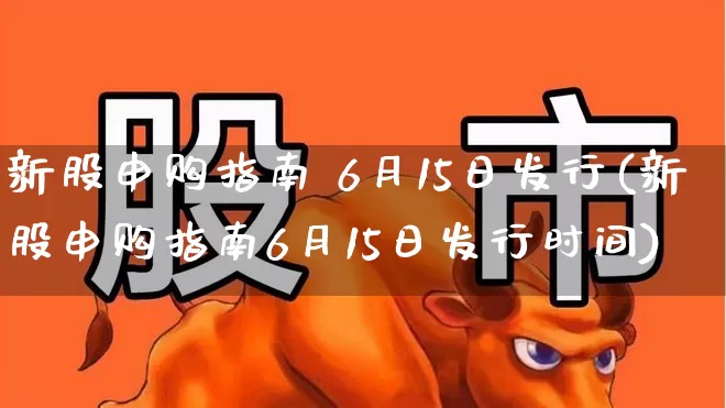新股申购指南 6月15日发行(新股申购指南6月15日发行时间)_https://www.wanyuyiyao.com_创业板_第1张