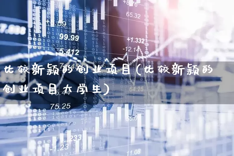 比较新颖的创业项目(比较新颖的创业项目大学生)_https://www.wanyuyiyao.com_创业板_第1张