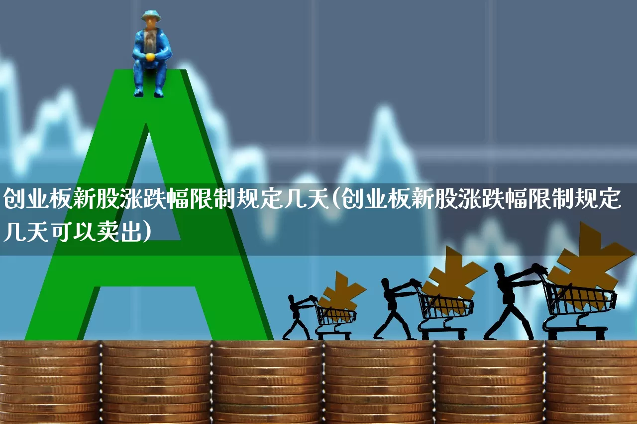 创业板新股涨跌幅限制规定几天(创业板新股涨跌幅限制规定几天可以卖出)_https://www.wanyuyiyao.com_科创板_第1张