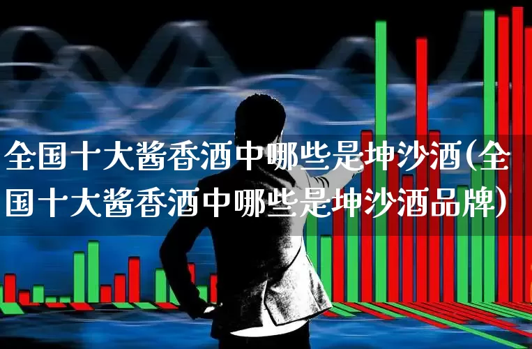 全国十大酱香酒中哪些是坤沙酒(全国十大酱香酒中哪些是坤沙酒品牌)_https://www.wanyuyiyao.com_创业板_第1张