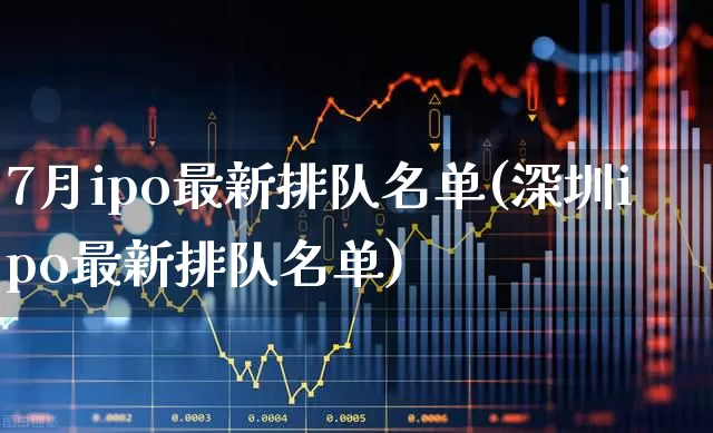 7月ipo最新排队名单(深圳ipo最新排队名单)_https://www.wanyuyiyao.com_北交所_第1张