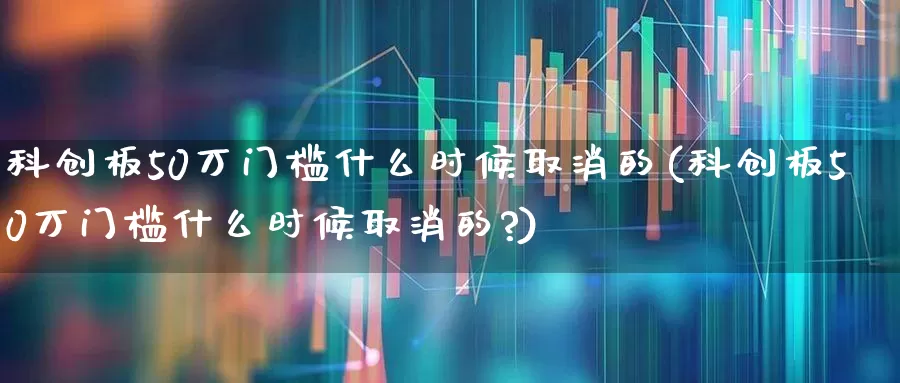 科创板50万门槛什么时候取消的(科创板50万门槛什么时候取消的?)_https://www.wanyuyiyao.com_创业板_第1张