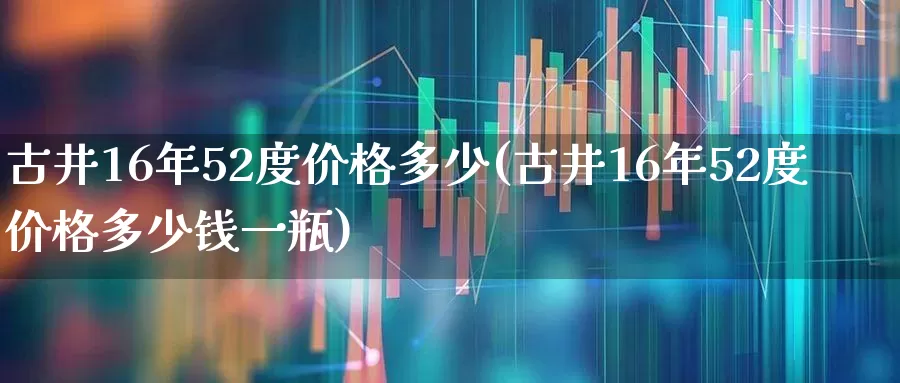 古井16年52度价格多少(古井16年52度价格多少钱一瓶)_https://www.wanyuyiyao.com_上交所_第1张