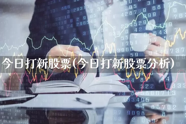 今日打新股票(今日打新股票分析)_https://www.wanyuyiyao.com_创业板_第1张