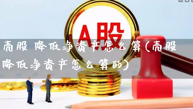 壳股 降低净资产怎么算(壳股降低净资产怎么算的)_https://www.wanyuyiyao.com_创业板_第1张