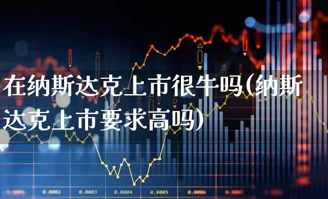 在纳斯达克上市很牛吗(纳斯达克上市要求高吗)_https://www.wanyuyiyao.com_上交所_第1张