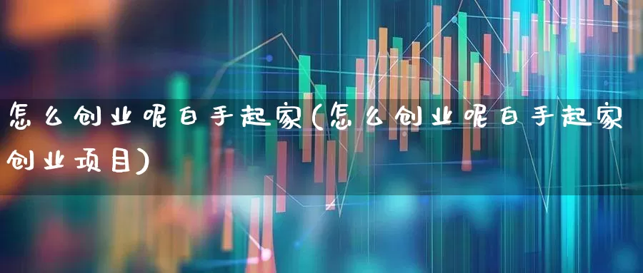 怎么创业呢白手起家(怎么创业呢白手起家创业项目)_https://www.wanyuyiyao.com_北交所_第1张