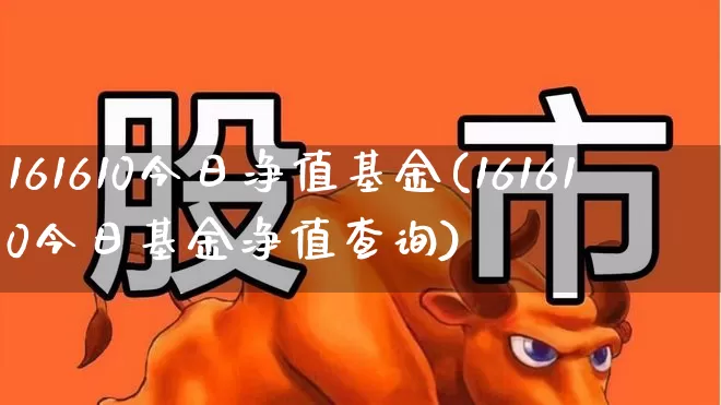 161610今日净值基金(161610今日基金净值查询)_https://www.wanyuyiyao.com_创业板_第1张