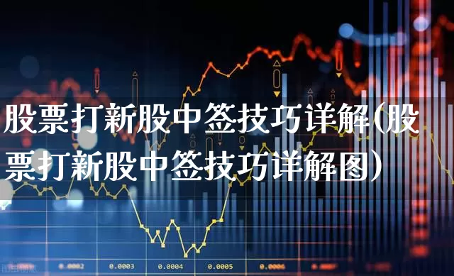 股票打新股中签技巧详解(股票打新股中签技巧详解图)_https://www.wanyuyiyao.com_科创板_第1张