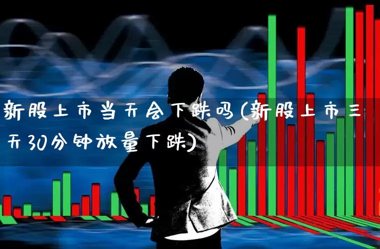 新股上市当天会下跌吗(新股上市三天30分钟放量下跌)_https://www.wanyuyiyao.com_深交所_第1张