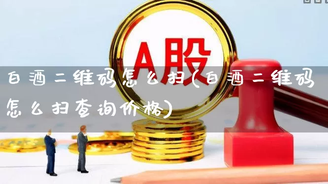 白酒二维码怎么扫(白酒二维码怎么扫查询价格)_https://www.wanyuyiyao.com_深交所_第1张