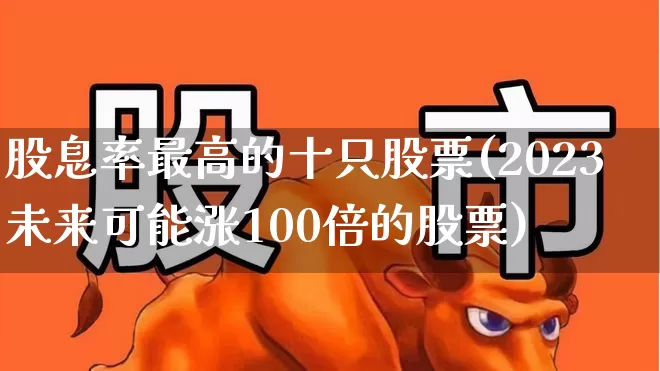 股息率最高的十只股票(2023未来可能涨100倍的股票)_https://www.wanyuyiyao.com_科创板_第1张