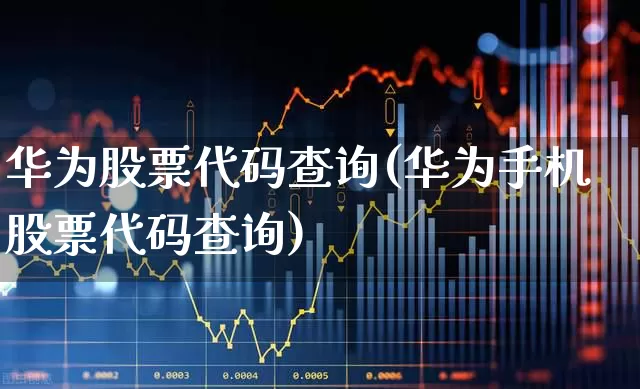 华为股票代码查询(华为手机股票代码查询)_https://www.wanyuyiyao.com_北交所_第1张
