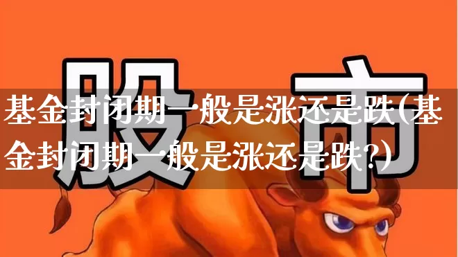 基金封闭期一般是涨还是跌(基金封闭期一般是涨还是跌?)_https://www.wanyuyiyao.com_深交所_第1张