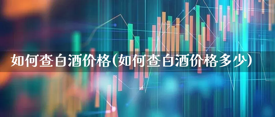 如何查白酒价格(如何查白酒价格多少)_https://www.wanyuyiyao.com_创业板_第1张