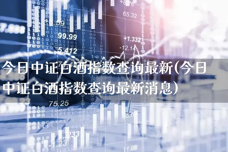 今日中证白酒指数查询最新(今日中证白酒指数查询最新消息)_https://www.wanyuyiyao.com_上交所_第1张