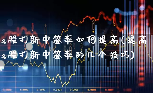 a股打新中签率如何提高(提高a股打新中签率的几个技巧)_https://www.wanyuyiyao.com_科创板_第1张