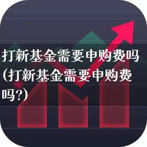 打新基金需要申购费吗(打新基金需要申购费吗?)_https://www.wanyuyiyao.com_科创板_第1张