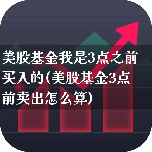 美股基金我是3点之前买入的(美股基金3点前卖出怎么算)_https://www.wanyuyiyao.com_上交所_第1张