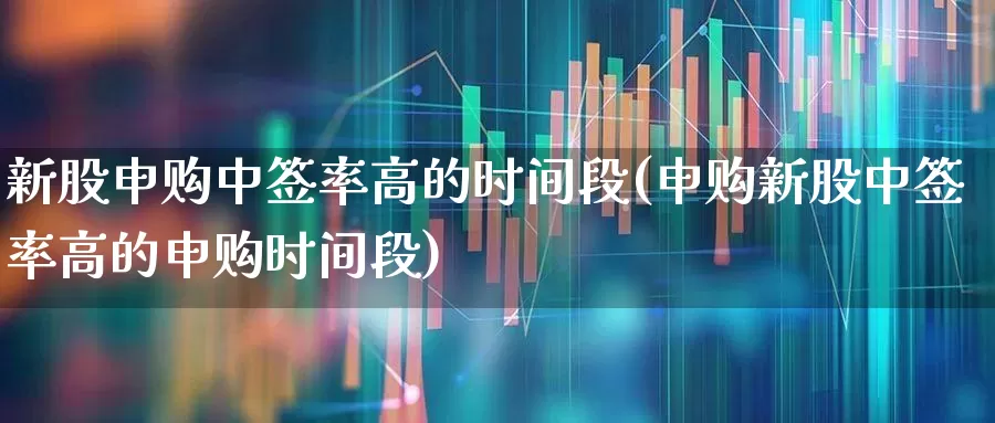 新股申购中签率高的时间段(申购新股中签率高的申购时间段)_https://www.wanyuyiyao.com_上交所_第1张