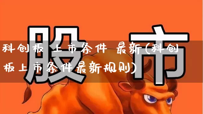 科创板 上市条件 最新(科创板上市条件最新规则)_https://www.wanyuyiyao.com_创业板_第1张