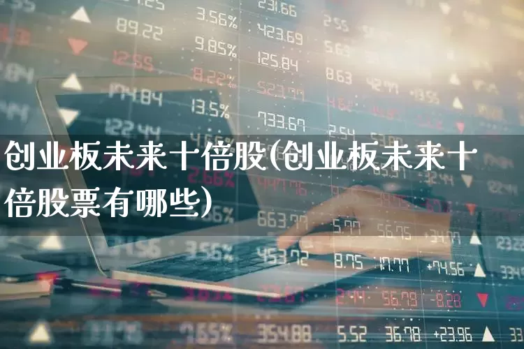 创业板未来十倍股(创业板未来十倍股票有哪些)_https://www.wanyuyiyao.com_北交所_第1张