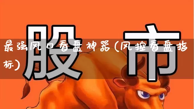 最强风口看盘神器(风控看盘指标)_https://www.wanyuyiyao.com_创业板_第1张
