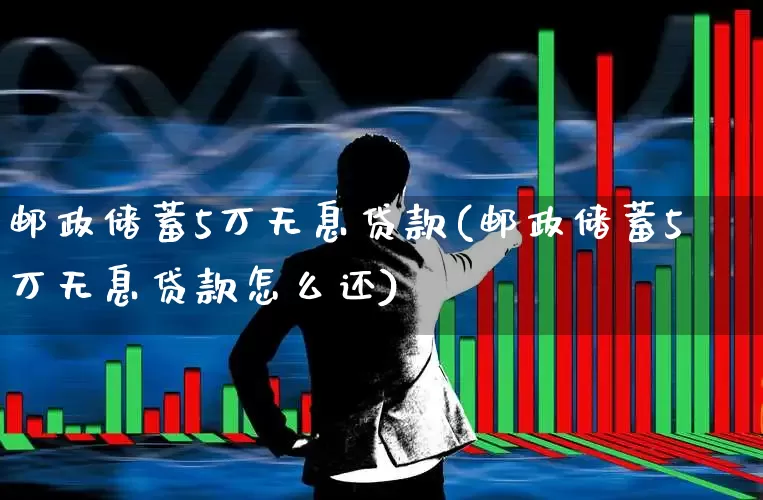 邮政储蓄5万无息贷款(邮政储蓄5万无息贷款怎么还)_https://www.wanyuyiyao.com_创业板_第1张