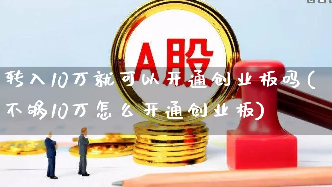 转入10万就可以开通创业板吗(不够10万怎么开通创业板)_https://www.wanyuyiyao.com_科创板_第1张