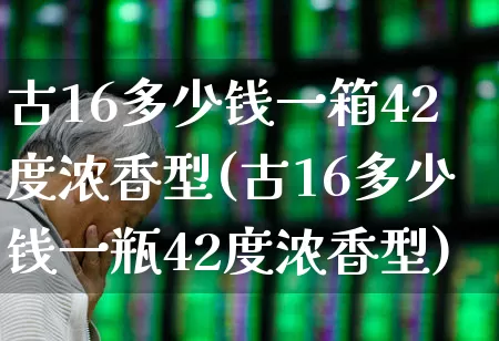 古16多少钱一箱42度浓香型(古16多少钱一瓶42度浓香型)_https://www.wanyuyiyao.com_深交所_第1张