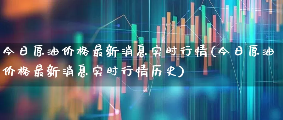 今日原油价格最新消息实时行情(今日原油价格最新消息实时行情历史)_https://www.wanyuyiyao.com_上交所_第1张