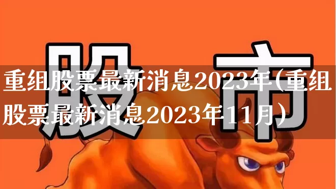 重组股票最新消息2023年(重组股票最新消息2023年11月)_https://www.wanyuyiyao.com_科创板_第1张