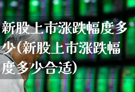 新股上市涨跌幅度多少(新股上市涨跌幅度多少合适)_https://www.wanyuyiyao.com_北交所_第1张