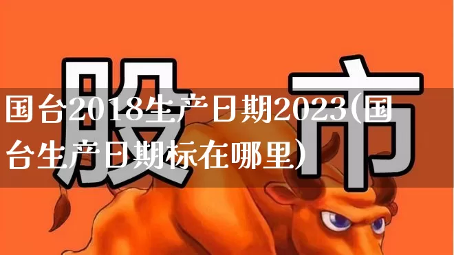 国台2018生产日期2023(国台生产日期标在哪里)_https://www.wanyuyiyao.com_科创板_第1张